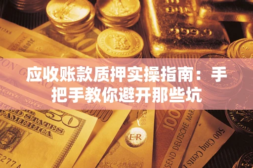 武汉应收账款质押实操指南：手把手教你避开那些坑