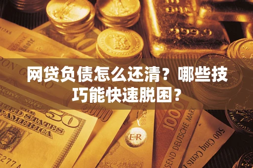 武汉网贷负债怎么还清？哪些技巧能快速脱困？