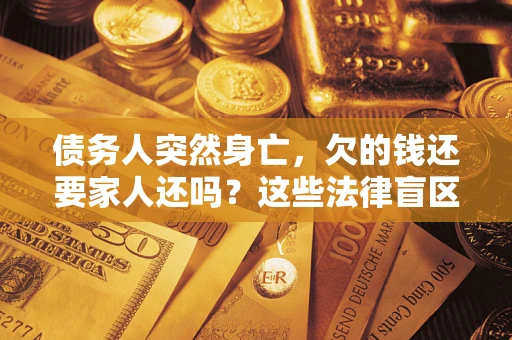 武汉债务人突然身亡,欠的钱还要家人还吗?这些法律盲区别踩 武汉债务人突然身亡,欠的钱还要家人还吗?这些法律盲区别踩