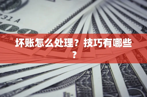 武汉坏账怎么处理?技巧有哪些? 武汉坏账怎么处理?技巧有哪些?